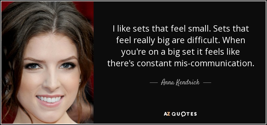 I like sets that feel small. Sets that feel really big are difficult. When you're on a big set it feels like there's constant mis-communication. - Anna Kendrick