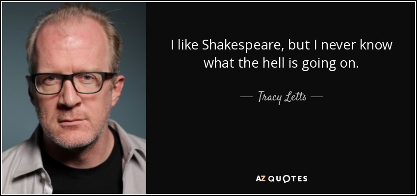 I like Shakespeare, but I never know what the hell is going on. - Tracy Letts