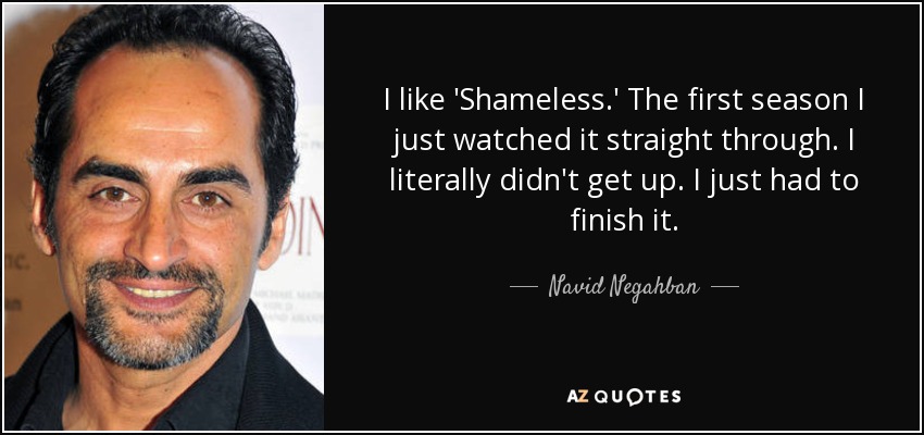 I like 'Shameless.' The first season I just watched it straight through. I literally didn't get up. I just had to finish it. - Navid Negahban