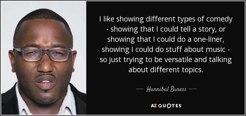 I like showing different types of comedy - showing that I could tell a story, or showing that I could do a one-liner, showing I could do stuff about music - so just trying to be versatile and talking about different topics. - Hannibal Buress