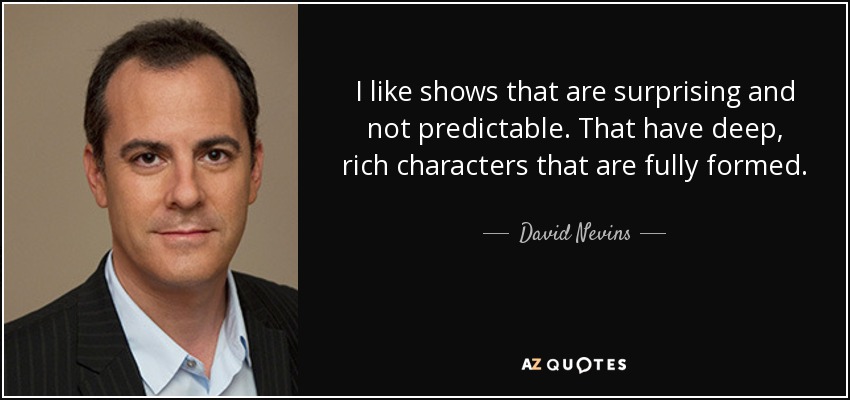 I like shows that are surprising and not predictable. That have deep, rich characters that are fully formed. - David Nevins