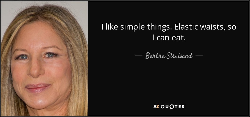 I like simple things. Elastic waists, so I can eat. - Barbra Streisand