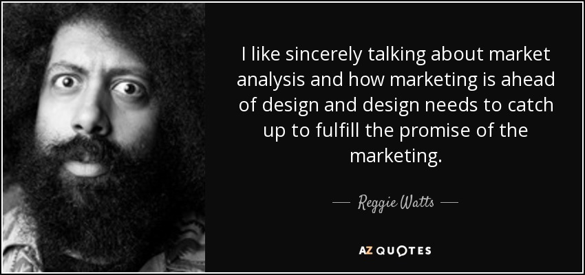 I like sincerely talking about market analysis and how marketing is ahead of design and design needs to catch up to fulfill the promise of the marketing. - Reggie Watts