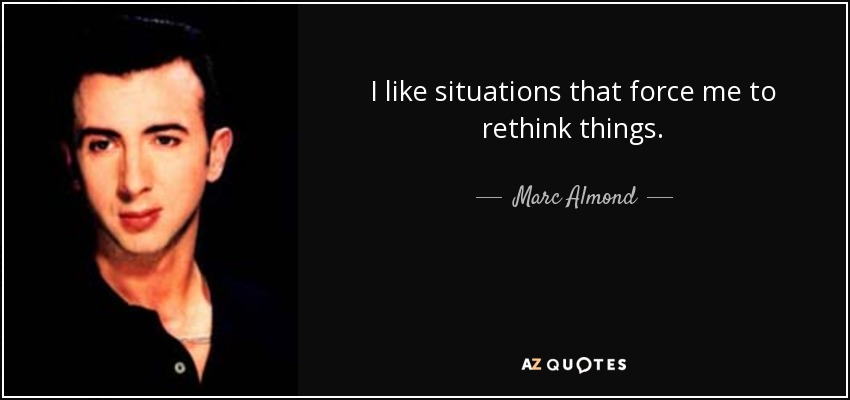 I like situations that force me to rethink things. - Marc Almond