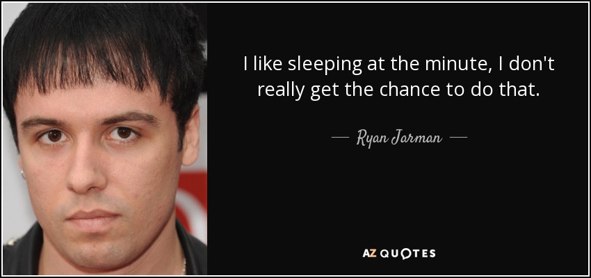 I like sleeping at the minute, I don't really get the chance to do that. - Ryan Jarman