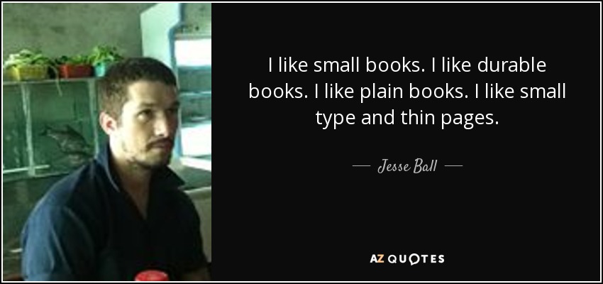 I like small books. I like durable books. I like plain books. I like small type and thin pages. - Jesse Ball