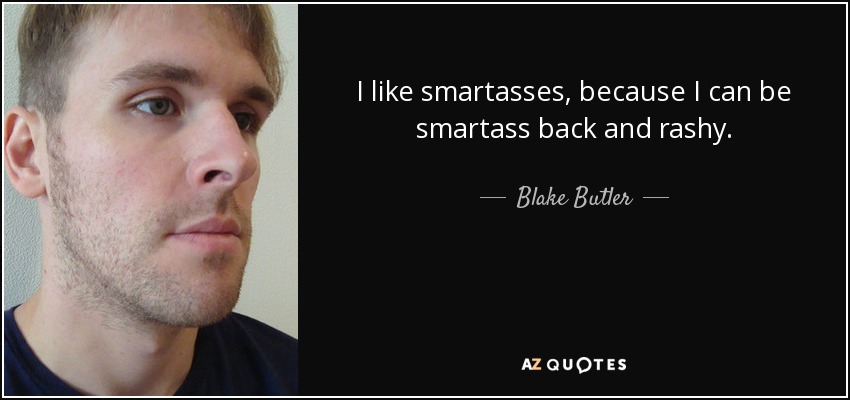I like smartasses, because I can be smartass back and rashy. - Blake Butler