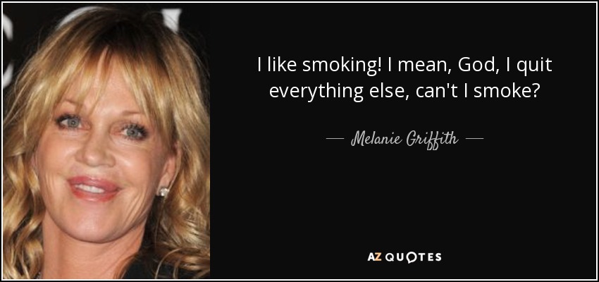 I like smoking! I mean, God, I quit everything else, can't I smoke? - Melanie Griffith
