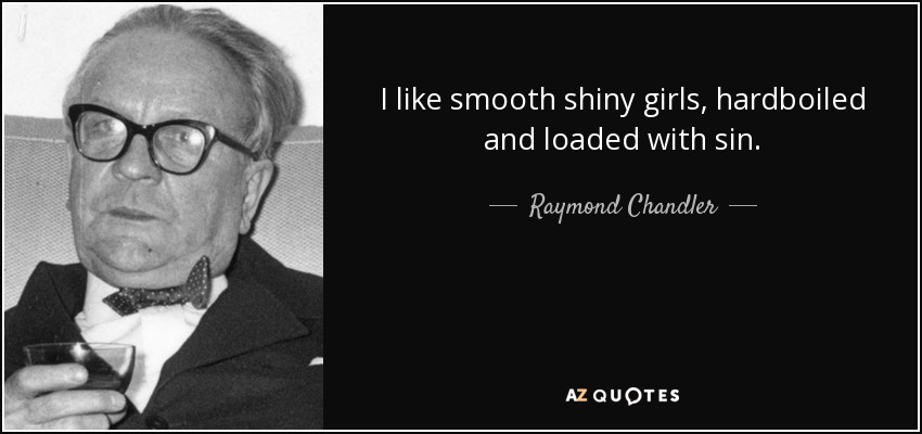 I like smooth shiny girls, hardboiled and loaded with sin. - Raymond Chandler