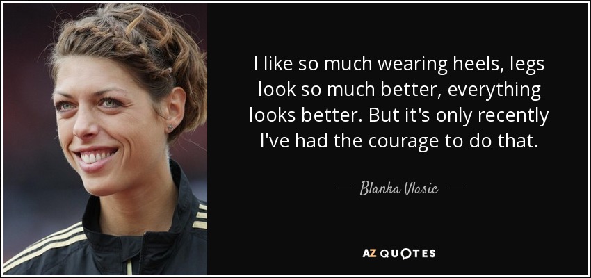 I like so much wearing heels, legs look so much better, everything looks better. But it's only recently I've had the courage to do that. - Blanka Vlasic