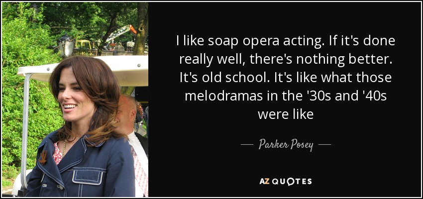 I like soap opera acting. If it's done really well, there's nothing better. It's old school. It's like what those melodramas in the '30s and '40s were like - Parker Posey
