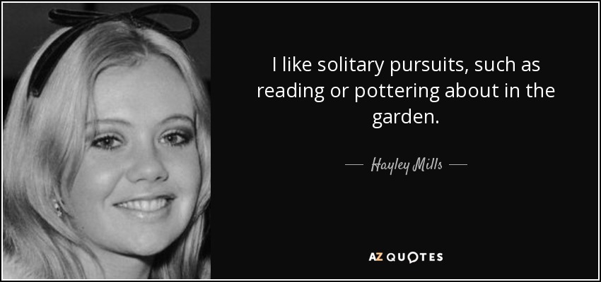 I like solitary pursuits, such as reading or pottering about in the garden. - Hayley Mills