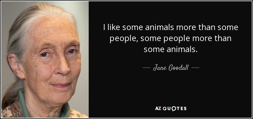 I like some animals more than some people, some people more than some animals. - Jane Goodall