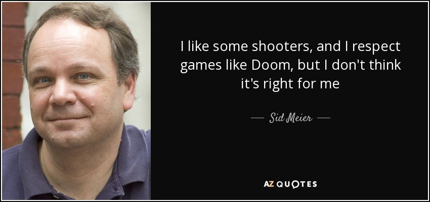 I like some shooters, and I respect games like Doom, but I don't think it's right for me - Sid Meier
