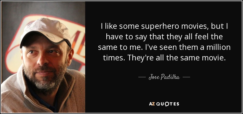 I like some superhero movies, but I have to say that they all feel the same to me. I've seen them a million times. They're all the same movie. - Jose Padilha