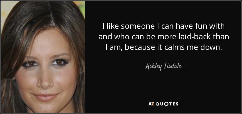 I like someone I can have fun with and who can be more laid-back than I am, because it calms me down. - Ashley Tisdale