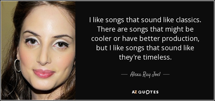 I like songs that sound like classics. There are songs that might be cooler or have better production, but I like songs that sound like they're timeless. - Alexa Ray Joel