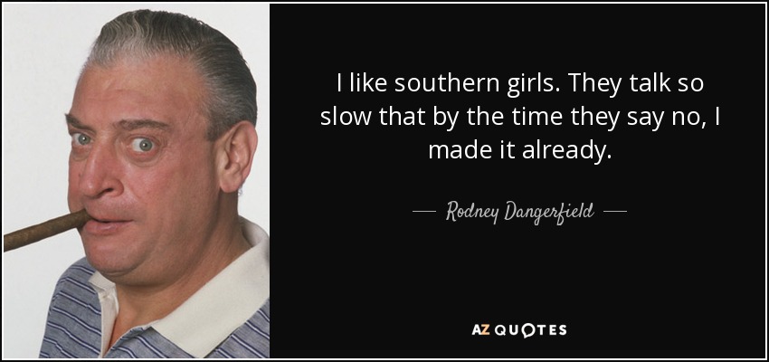 I like southern girls. They talk so slow that by the time they say no, I made it already. - Rodney Dangerfield