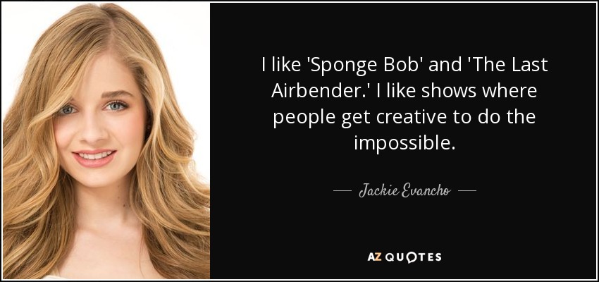 I like 'Sponge Bob' and 'The Last Airbender.' I like shows where people get creative to do the impossible. - Jackie Evancho