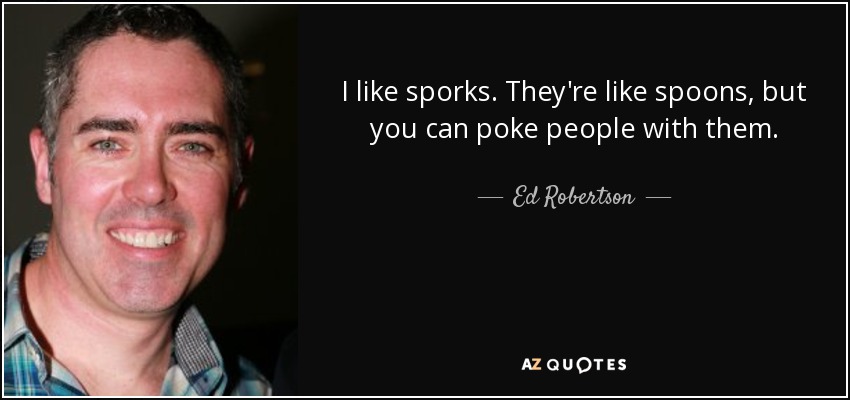 I like sporks. They're like spoons, but you can poke people with them. - Ed Robertson