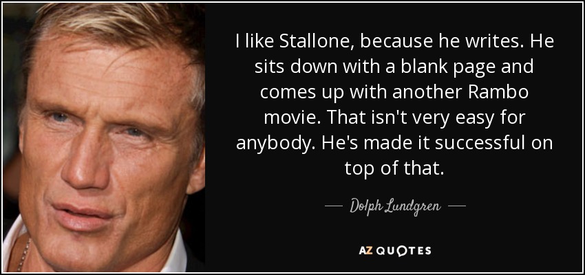 I like Stallone, because he writes. He sits down with a blank page and comes up with another Rambo movie. That isn't very easy for anybody. He's made it successful on top of that. - Dolph Lundgren