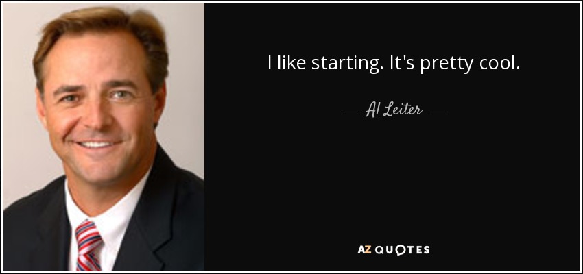 I like starting. It's pretty cool. - Al Leiter