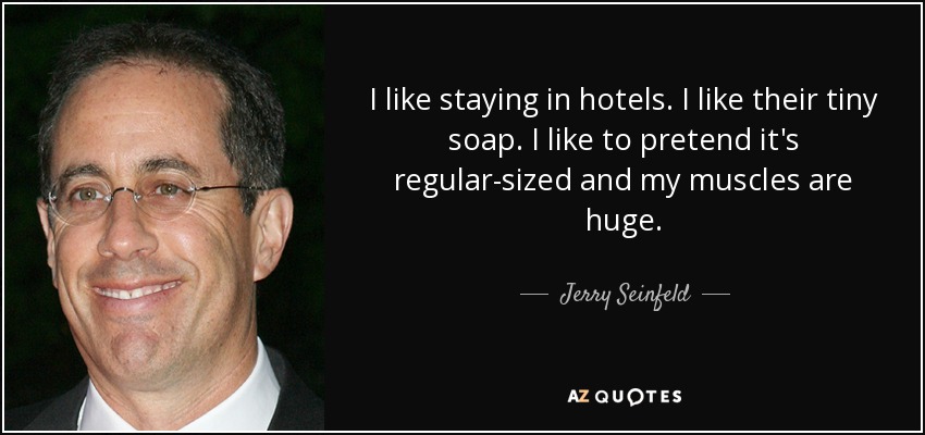 I like staying in hotels. I like their tiny soap. I like to pretend it's regular-sized and my muscles are huge. - Jerry Seinfeld