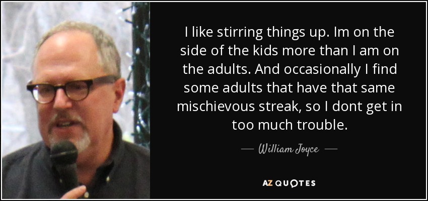 I like stirring things up. Im on the side of the kids more than I am on the adults. And occasionally I find some adults that have that same mischievous streak, so I dont get in too much trouble. - William Joyce