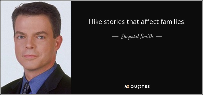 I like stories that affect families. - Shepard Smith