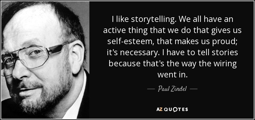 I like storytelling. We all have an active thing that we do that gives us self-esteem, that makes us proud; it's necessary. I have to tell stories because that's the way the wiring went in. - Paul Zindel