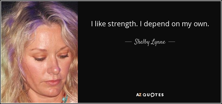I like strength. I depend on my own. - Shelby Lynne