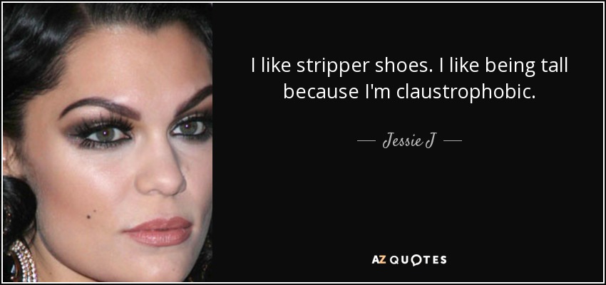I like stripper shoes. I like being tall because I'm claustrophobic. - Jessie J