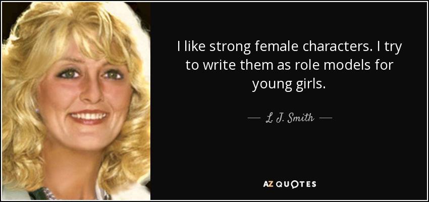 I like strong female characters. I try to write them as role models for young girls. - L. J. Smith