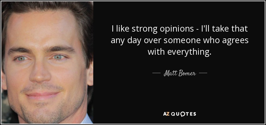 I like strong opinions - I'll take that any day over someone who agrees with everything. - Matt Bomer