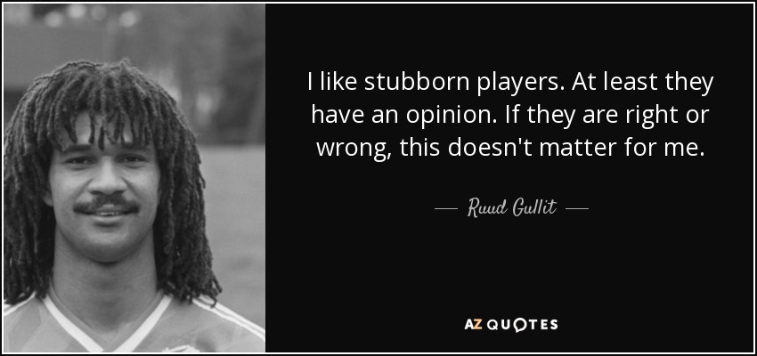 I like stubborn players. At least they have an opinion. If they are right or wrong, this doesn't matter for me. - Ruud Gullit