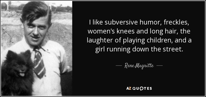 I like subversive humor, freckles, women's knees and long hair, the laughter of playing children, and a girl running down the street. - Rene Magritte
