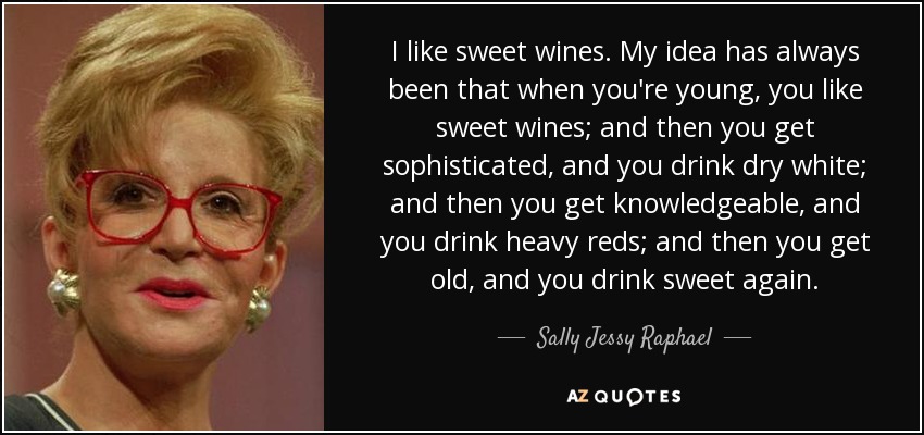 I like sweet wines. My idea has always been that when you're young, you like sweet wines; and then you get sophisticated, and you drink dry white; and then you get knowledgeable, and you drink heavy reds; and then you get old, and you drink sweet again. - Sally Jessy Raphael