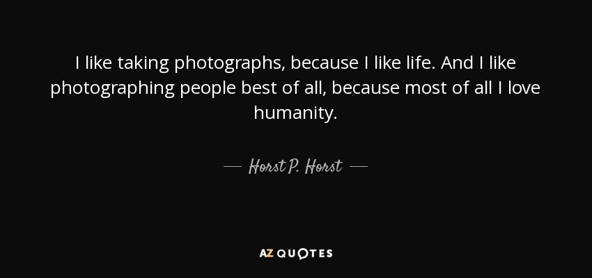 I like taking photographs, because I like life. And I like photographing people best of all, because most of all I love humanity. - Horst P. Horst