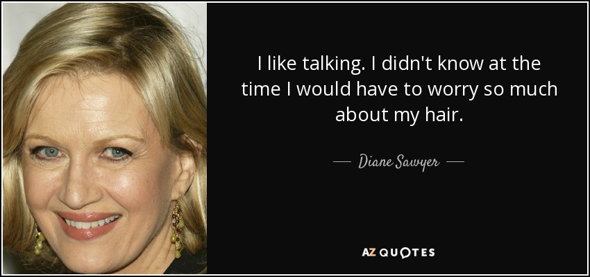 I like talking. I didn't know at the time I would have to worry so much about my hair. - Diane Sawyer