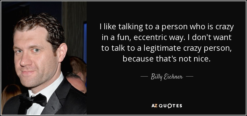 I like talking to a person who is crazy in a fun, eccentric way. I don't want to talk to a legitimate crazy person, because that's not nice. - Billy Eichner