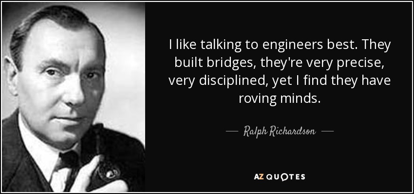 I like talking to engineers best. They built bridges, they're very precise, very disciplined, yet I find they have roving minds. - Ralph Richardson