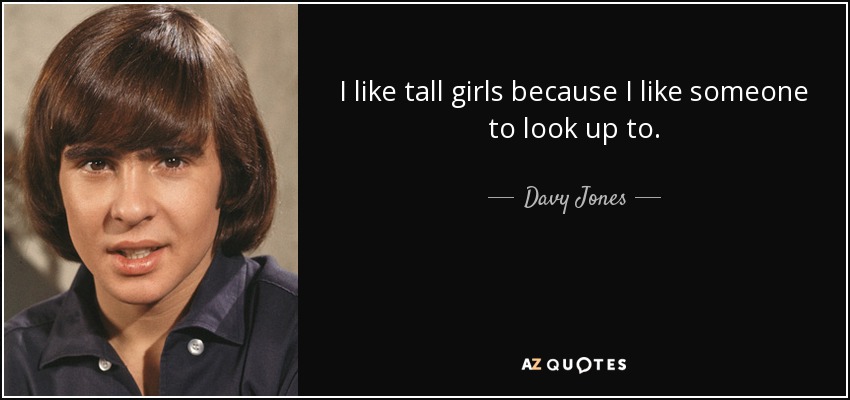 I like tall girls because I like someone to look up to. - Davy Jones