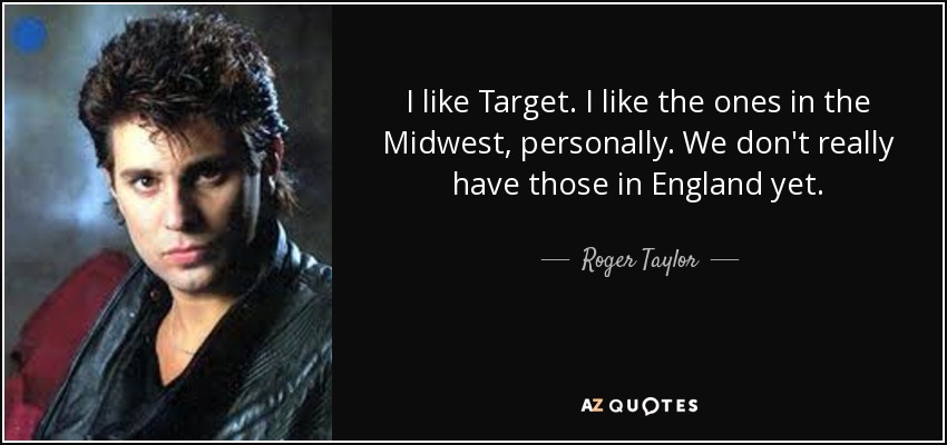 I like Target. I like the ones in the Midwest, personally. We don't really have those in England yet. - Roger Taylor