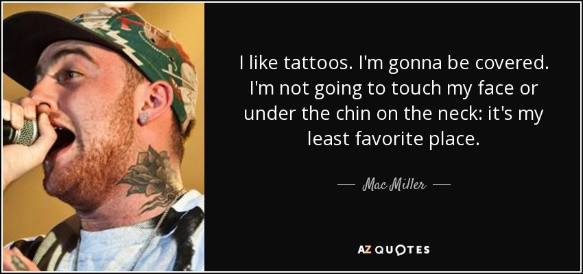 I like tattoos. I'm gonna be covered. I'm not going to touch my face or under the chin on the neck: it's my least favorite place. - Mac Miller