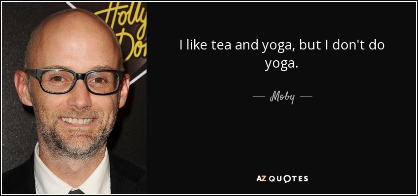 I like tea and yoga, but I don't do yoga. - Moby