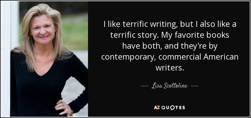 I like terrific writing, but I also like a terrific story. My favorite books have both, and they're by contemporary, commercial American writers. - Lisa Scottoline