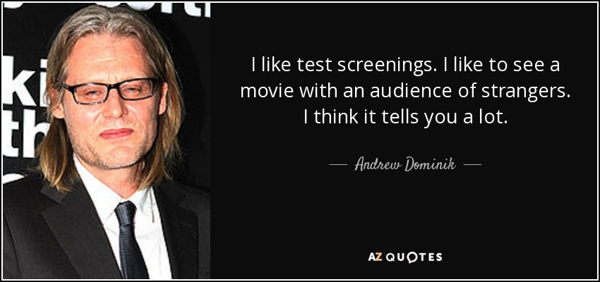 I like test screenings. I like to see a movie with an audience of strangers. I think it tells you a lot. - Andrew Dominik