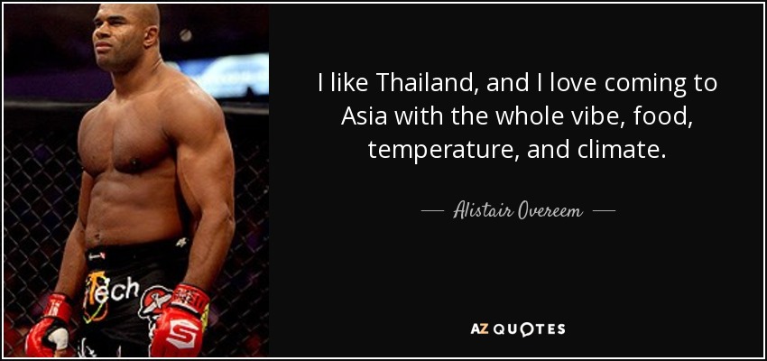 I like Thailand, and I love coming to Asia with the whole vibe, food, temperature, and climate. - Alistair Overeem