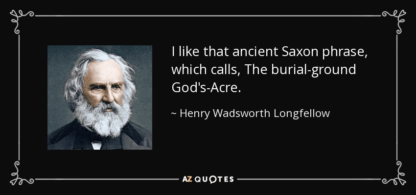 I like that ancient Saxon phrase, which calls, The burial-ground God's-Acre. - Henry Wadsworth Longfellow