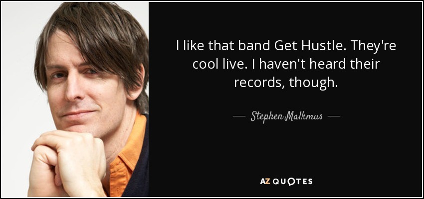 I like that band Get Hustle. They're cool live. I haven't heard their records, though. - Stephen Malkmus